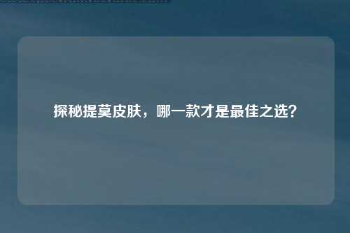 探秘提莫皮肤，哪一款才是最佳之选？