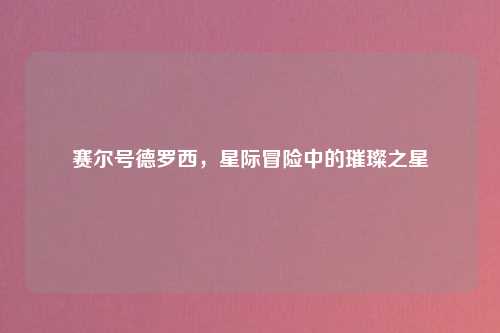 赛尔号德罗西，星际冒险中的璀璨之星