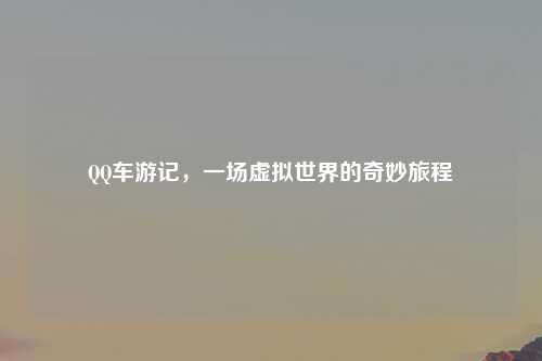 QQ车游记，一场虚拟世界的奇妙旅程