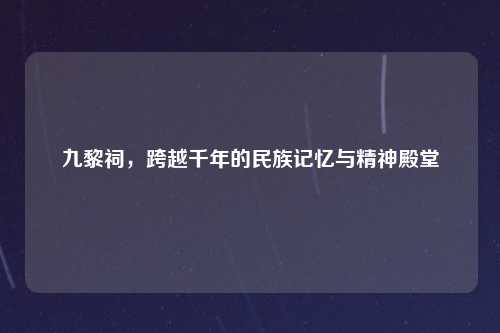 九黎祠，跨越千年的民族记忆与精神殿堂