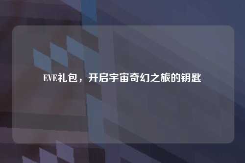 EVE礼包，开启宇宙奇幻之旅的钥匙