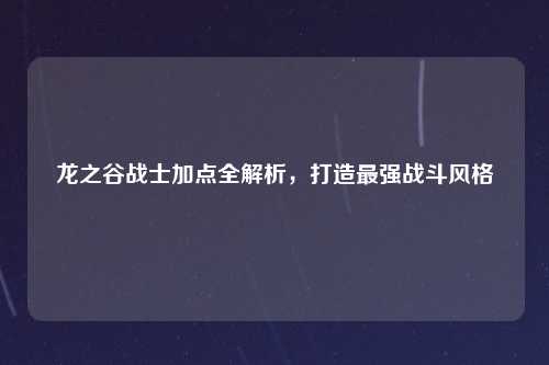 龙之谷战士加点全解析，打造最强战斗风格