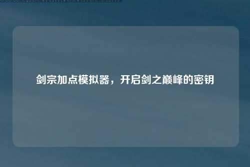 剑宗加点模拟器，开启剑之巅峰的密钥