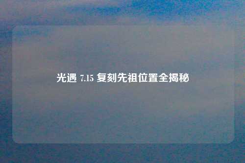 光遇 7.15 复刻先祖位置全揭秘