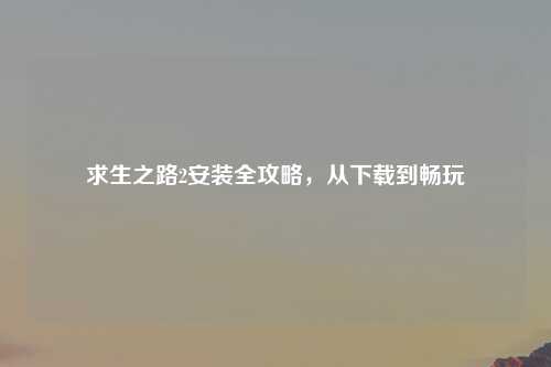 求生之路2安装全攻略，从下载到畅玩
