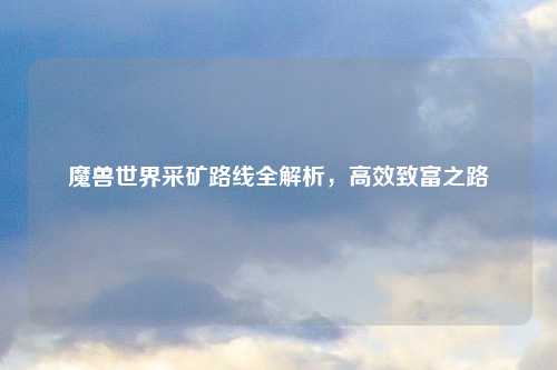 魔兽世界采矿路线全解析，高效致富之路
