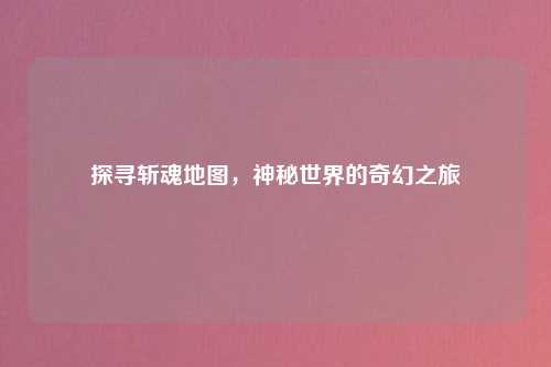 探寻斩魂地图，神秘世界的奇幻之旅