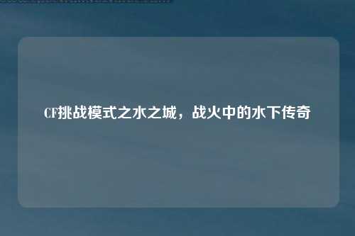 CF挑战模式之水之城，战火中的水下传奇