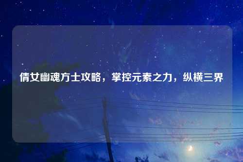 倩女幽魂方士攻略，掌控元素之力，纵横三界