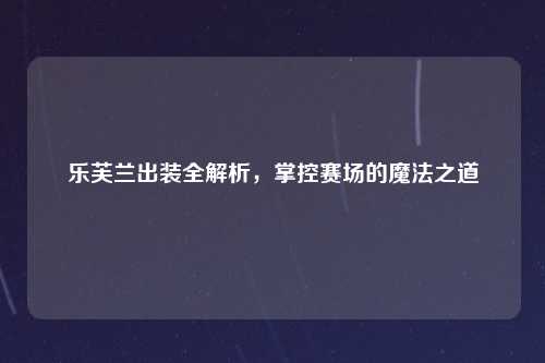 乐芙兰出装全解析，掌控赛场的魔法之道
