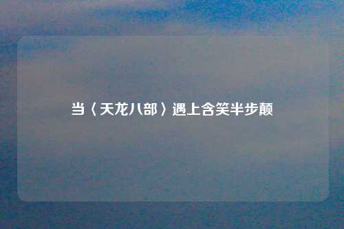 当〈天龙八部〉遇上含笑半步颠