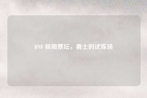 DNF 极限祭坛，勇士的试炼场