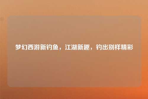 梦幻西游新钓鱼，江湖新趣，钓出别样精彩