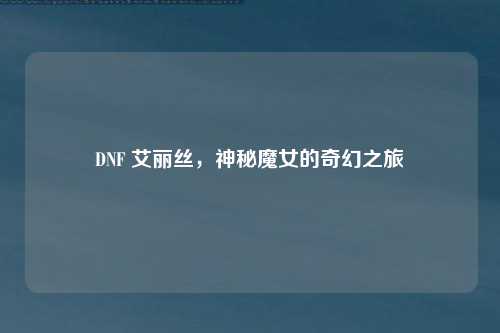 DNF 艾丽丝，神秘魔女的奇幻之旅