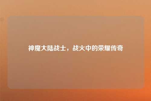 神魔大陆战士，战火中的荣耀传奇