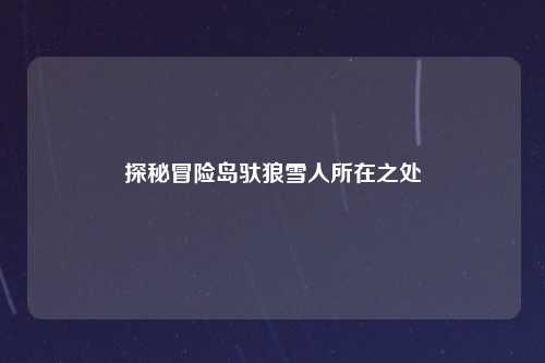探秘冒险岛驮狼雪人所在之处
