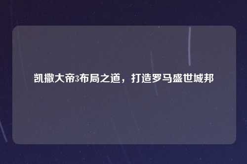 凯撒大帝3布局之道，打造罗马盛世城邦