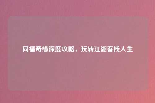 同福奇缘深度攻略，玩转江湖客栈人生