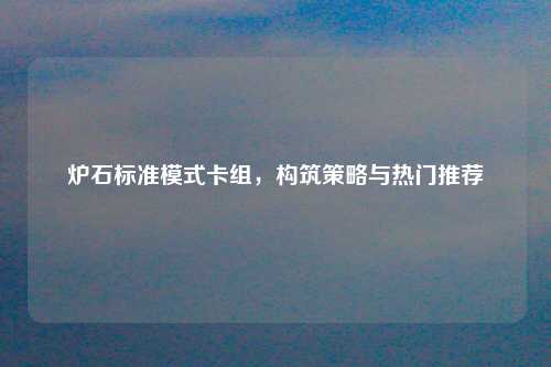 炉石标准模式卡组，构筑策略与热门推荐