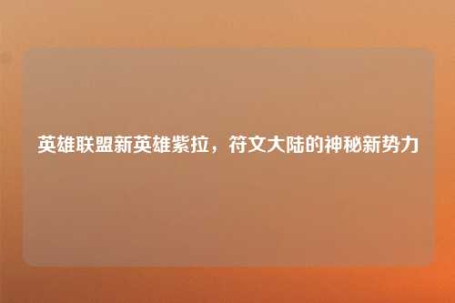英雄联盟新英雄紫拉，符文大陆的神秘新势力