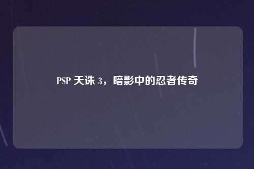 PSP 天诛 3，暗影中的忍者传奇