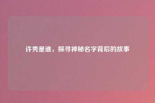 许秀是谁，探寻神秘名字背后的故事