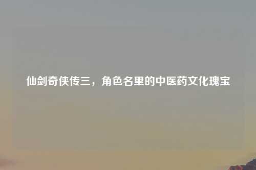 仙剑奇侠传三，角色名里的中医药文化瑰宝