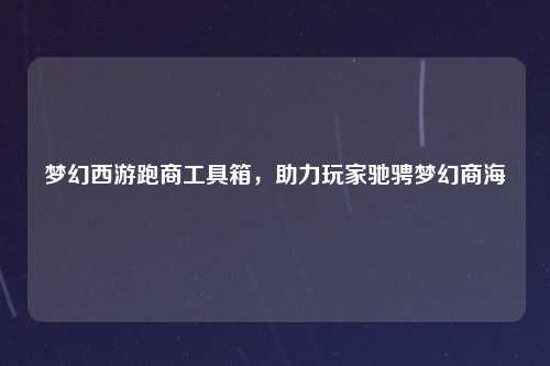 梦幻西游跑商工具箱，助力玩家驰骋梦幻商海