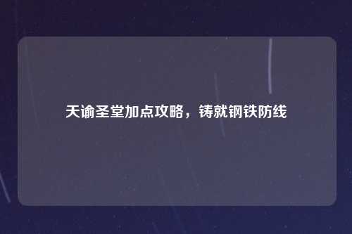 天谕圣堂加点攻略，铸就钢铁防线