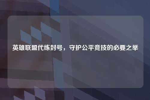英雄联盟代练封号，守护公平竞技的必要之举