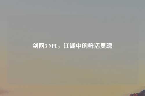 剑网3 NPC，江湖中的鲜活灵魂