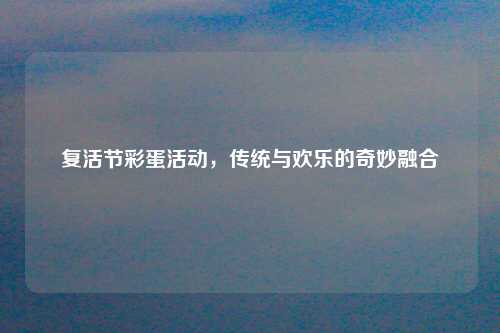 复活节彩蛋活动，传统与欢乐的奇妙融合