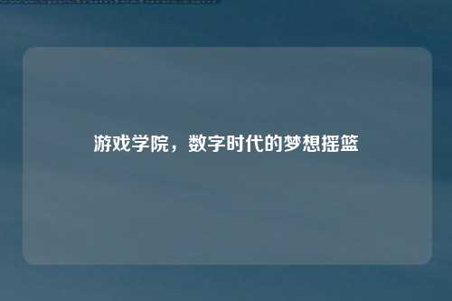 游戏学院，数字时代的梦想摇篮