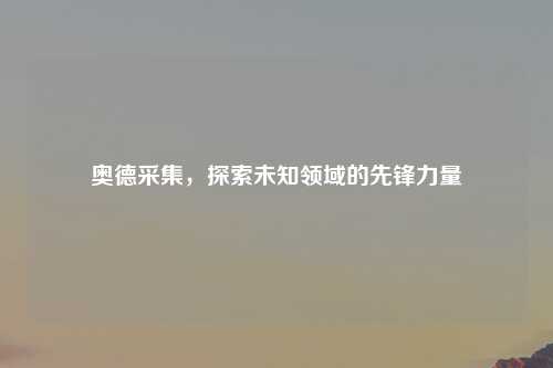 奥德采集，探索未知领域的先锋力量
