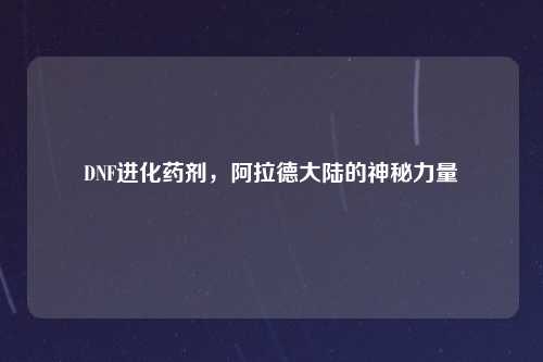 DNF进化药剂，阿拉德大陆的神秘力量
