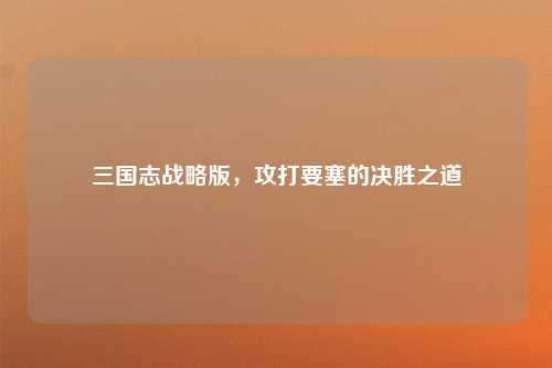 三国志战略版，攻打要塞的决胜之道