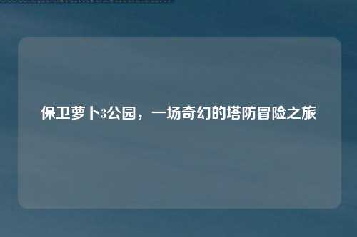 保卫萝卜3公园，一场奇幻的塔防冒险之旅