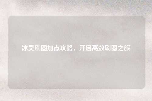 冰灵刷图加点攻略，开启高效刷图之旅