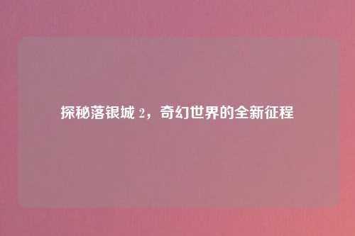 探秘落银城 2，奇幻世界的全新征程