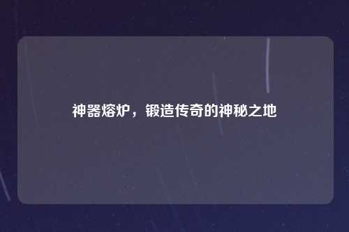 神器熔炉，锻造传奇的神秘之地