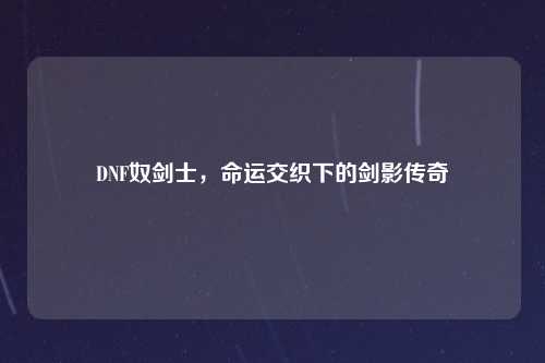 DNF奴剑士，命运交织下的剑影传奇
