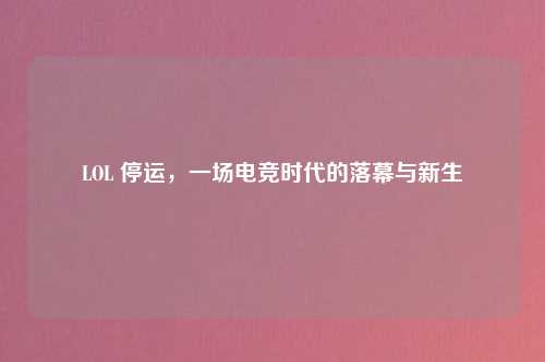 LOL 停运，一场电竞时代的落幕与新生
