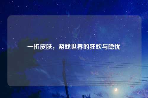 一折皮肤，游戏世界的狂欢与隐忧