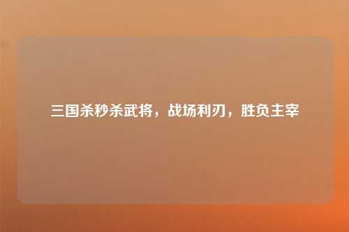 三国杀秒杀武将，战场利刃，胜负主宰
