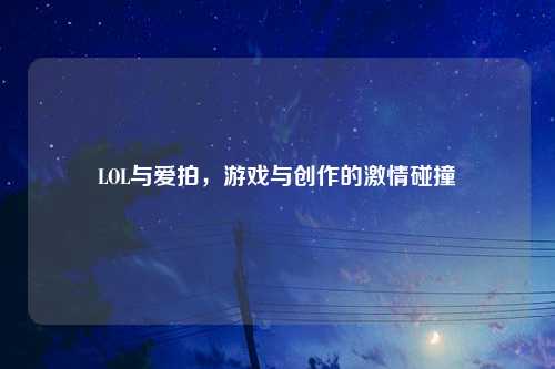 LOL与爱拍，游戏与创作的激情碰撞
