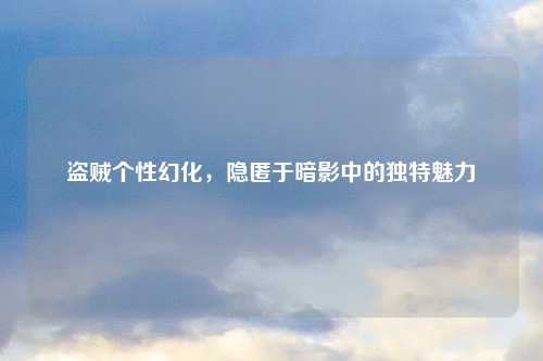 盗贼个性幻化，隐匿于暗影中的独特魅力