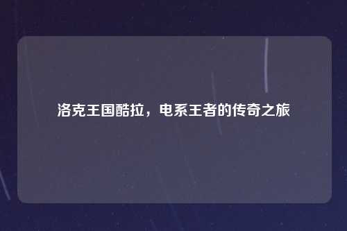 洛克王国酷拉，电系王者的传奇之旅