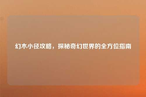 幻木小径攻略，探秘奇幻世界的全方位指南