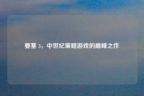 要塞 3，中世纪策略游戏的巅峰之作
